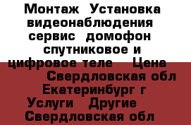 Монтаж! Установка видеонаблюдения, сервис, домофон, спутниковое и цифровое теле  › Цена ­ 1 000 - Свердловская обл., Екатеринбург г. Услуги » Другие   . Свердловская обл.